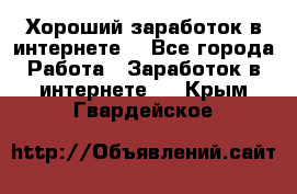 Хороший заработок в интернете. - Все города Работа » Заработок в интернете   . Крым,Гвардейское